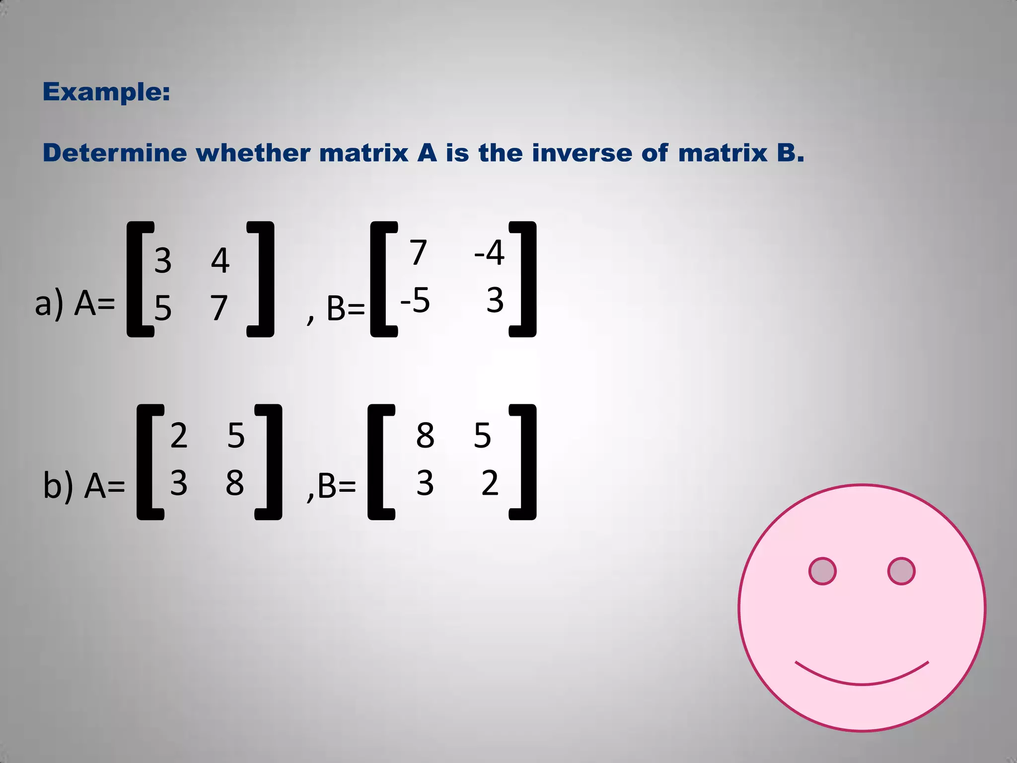 Example:Determine whether matrix A is the inverse of matrix B.a) A=[][] 7     -4-5      345    7   , B=b) A=[]  ,B=[]53    853     2