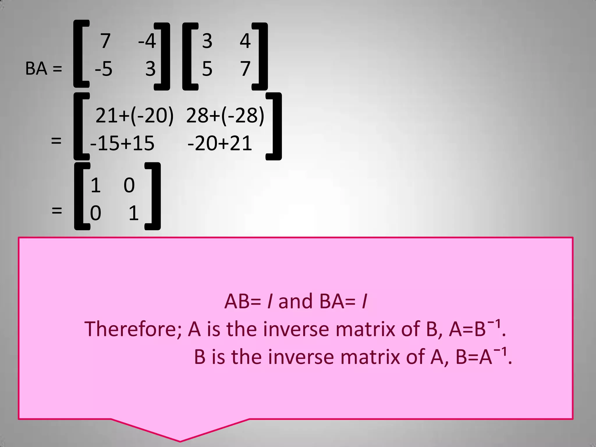BA = [][] 7     -4-5      33     45     7= [] 21+(-20)  28+(-28)-15+15      -20+21= []00     1AB= I and BA= ITherefore; A is the inverse matrix of B, A=Bˉ¹.                                B is the inverse matrix of A, B=Aˉ¹.