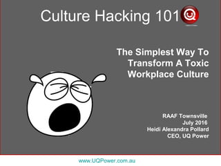 The Simplest Way To
Transform A Toxic
Workplace Culture
RAAF Townsville
July 2016
Heidi Alexandra Pollard
CEO, UQ Power
Culture Hacking 101
www.UQPower.com.au
 
