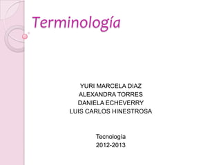 Terminología


        YURI MARCELA DIAZ
        ALEXANDRA TORRES
       DANIELA ECHEVERRY
     LUIS CARLOS HINESTROSA



            Tecnología
            2012-2013
 