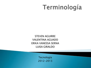 STEVEN AGUIRRE
 VALENTINA AGUADO
ERIKA VANESSA SERNA
    LUISA GIRALDO



    Tecnología
    2012-2013
 