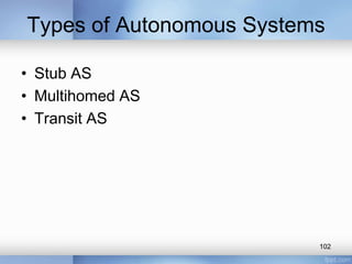 Types of Autonomous Systems
• Stub AS
• Multihomed AS
• Transit AS

102

 