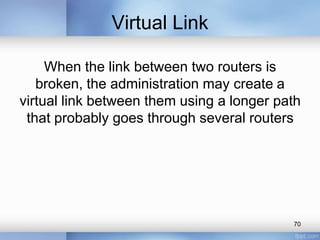 Virtual Link
When the link between two routers is
broken, the administration may create a
virtual link between them using a longer path
that probably goes through several routers

70

 