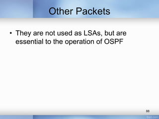 Other Packets
• They are not used as LSAs, but are
essential to the operation of OSPF

88

 