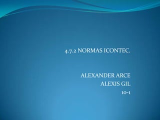 4.7.2 NORMAS ICONTEC.
ALEXANDER ARCE
ALEXIS GIL
10-1
 