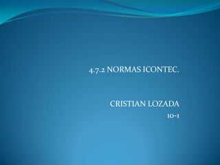 4.7.2 NORMAS ICONTEC.
CRISTIAN LOZADA
10-1
 