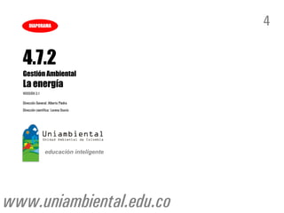 4
www.uniambiental.edu.co
4.7.2
Gestión Ambiental
La energía
VERSIÓN 3.1
DIAPORAMA
Dirección General: Alberto Piedra
Dirección científica: Lorena Osorio
 