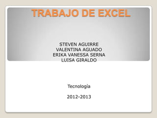 TRABAJO DE EXCEL


     STEVEN AGUIRRE
    VALENTINA AGUADO
   ERIKA VANESSA SERNA
      LUISA GIRALDO




        Tecnología

        2012-2013
 