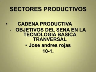 SECTORES PRODUCTIVOS
• CADENA PRODUCTIVA
• OBJETIVOS DEL SENA EN LA
TECNOLOGIA BASICA
TRANVERSAL
• Jose andres rojas
10-1.
 