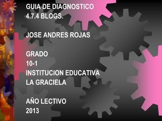GUIA DE DIAGNOSTICO
4.7.4 BLOGS.
JOSE ANDRES ROJAS
GRADO
10-1
INSTITUCION EDUCATIVA
LA GRACIELA
AÑO LECTIVO
2013
 