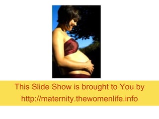 This Slide Show is brought to You by http:// maternity.thewomenlife.info 