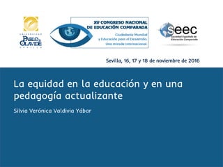 Sevilla, 16, 17 y 18 de noviembre de 2016
La equidad en la educación y en una
pedagogía actualizante
Silvia Verónica Valdivia Yábar
 