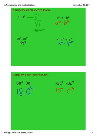 4.7 exponents and multiplication November 04, 2011
Simplify each expression.
3 33 a5 a b2
m5 m7 x2 x3 y y4
Simplify each expression.
6a3 3a 5c2 3c7
HW pg. 207 #236 evens, 4244 2