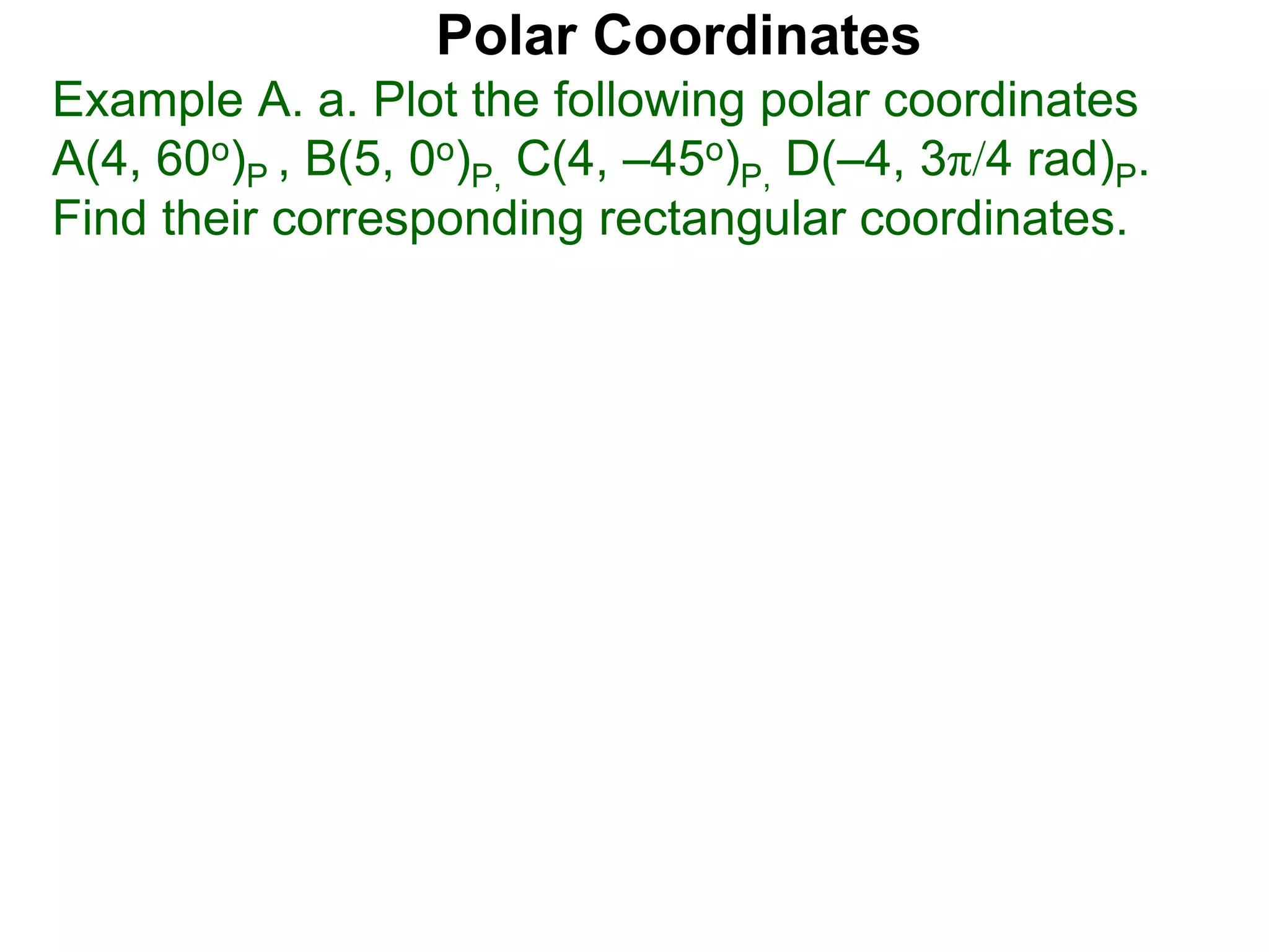 Polar Coordinates
Example A. a. Plot the following polar coordinates
A(4, 60o)P , B(5, 0o)P, C(4, &ndash;45o)P, D(&ndash;4, 3&pi;/4 rad)P.
Find their corresponding rectangular coordinates.
 