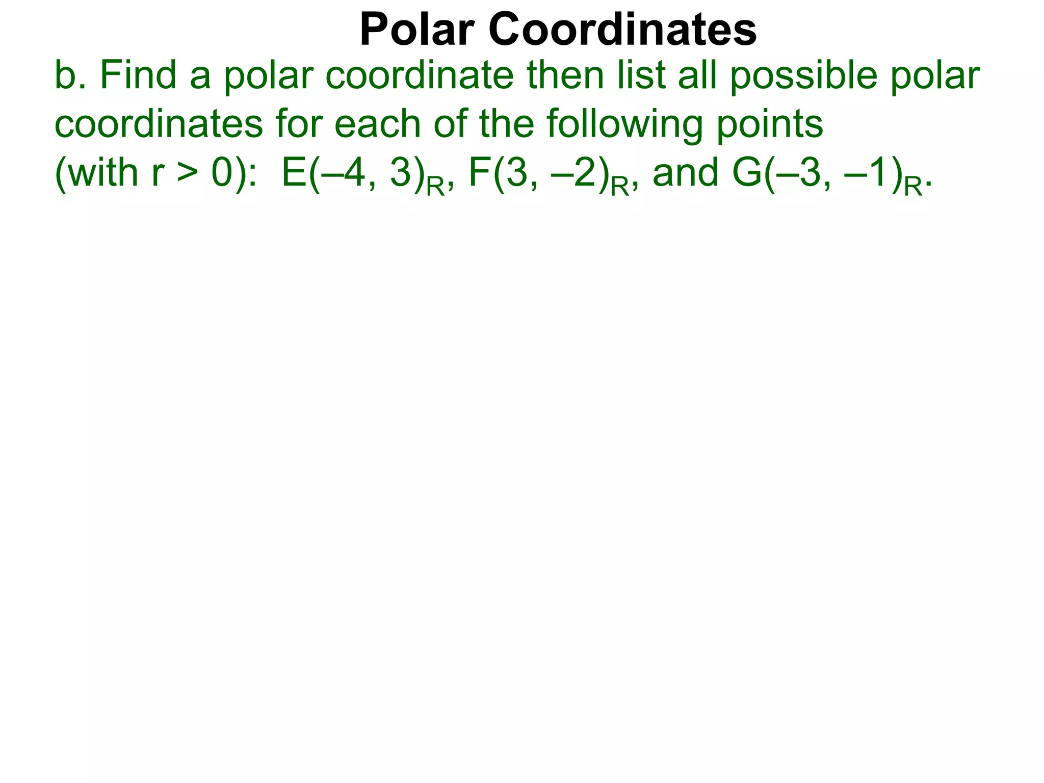 Polar Coordinates
b. Find a polar coordinate then list all possible polar
coordinates for each of the following points
(with r > 0): E(&ndash;4, 3)R, F(3, &ndash;2)R, and G(&ndash;3, &ndash;1)R.
 