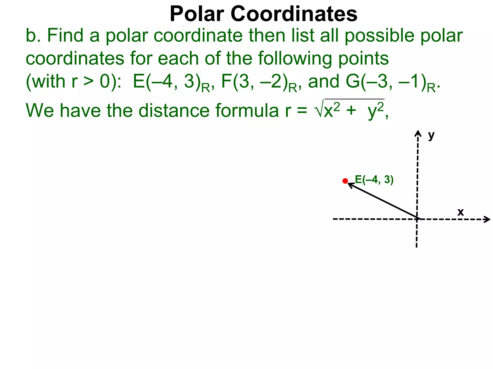 Polar Coordinates
b. Find a polar coordinate then list all possible polar
coordinates for each of the following points
(with r > 0): E(&ndash;4, 3)R, F(3, &ndash;2)R, and G(&ndash;3, &ndash;1)R.
We have the distance formula r = x2 + y2,
x
y
E(&ndash;4, 3)
 