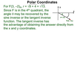 Polar Coordinates
For F(3, –2)R, r = 9 + 4 = √13.
x
y
F(3, –2,)
Since F is in the 4th quadrant, the
angle  may be recovered by the
sine inverse or the tangent inverse
function. The tangent inverse has
the advantage of obtaining the answer directly from
the x and y coordinates.

r=√13
 