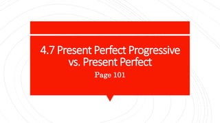 4.7 Present Perfect Progressive
vs. Present Perfect
Page 101
 