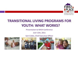 TRANSITIONAL LIVING PROGRAMS FOR YOUTH: WHAT WORKS? Presentation to NAEH Conference JULY 13th, 2011 Sam Cobbs, Chief Executive Officer 