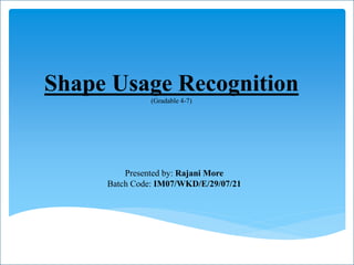 Shape Usage Recognition
(Gradable 4-7)
Presented by: Rajani More
Batch Code: IM07/WKD/E/29/07/21
 