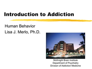 Introduction to Addiction
Human Behavior
Lisa J. Merlo, Ph.D.
McKnight Brain Institute
Department of Psychiatry
Division of Addiction Medicine
 
