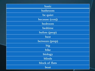 basic
   bathroom
    be quiet
because (conj)
   bedroom
    bedtime
 before (prep)
      best
between (prep)
      big
      bike
    biology
     blinds
 block of flats
      boat
 