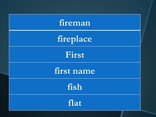 fireman
fireplace
  First
first name
   fish
   flat
 