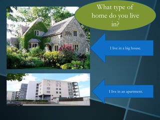 What type of
home do you live
      in?


      I live in a big house.




     I live in an apartment.
 