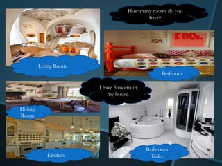 How many rooms do you
                                          have?




         Living Room
                                                Bedroom

                       I have 5 rooms in
                           my house.

Dining
Room




                                           Bathroom
            Kitchen                          Toilet
 