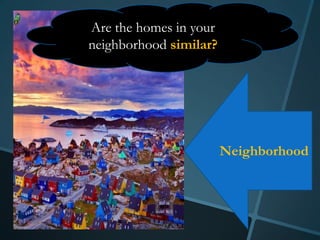 Are the homes in your
neighborhood similar?




                        Neighborhood
 
