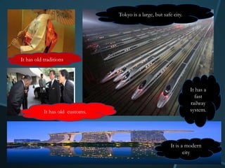 Tokyo is a large, but safe city.




It has old traditions




                                                                    It has a
                                                                      fast
                                                                    railway
           It has old customs.                                      system.




                                                           It is a modern
                                                                  city
 