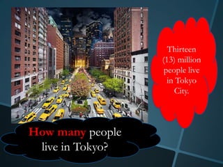Thirteen
                  (13) million
                   people live
                    in Tokyo
                      City.



How many people
 live in Tokyo?
 