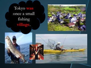 Tokyo was
once a small
  fishing
  village.
 