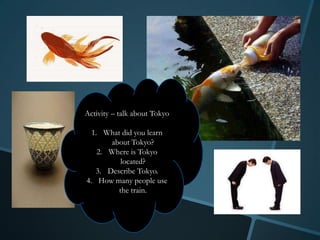 Activity – talk about Tokyo

  1. What did you learn
       about Tokyo?
    2. Where is Tokyo
          located?
   3. Describe Tokyo.
4. How many people use
         the train.
 