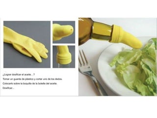 ¿Lograr dosificar el aceite…?
Tomar un guante de plástico y cortar uno de los dedos.
Colocarlo sobre la boquilla de la botella del aceite.
Dosificar...
 