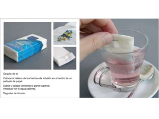 Saquito de té
Colocar el relleno de las hierbas de infusión en el centro de un
pañuelo de papel.
Doblar y grapar cerrando la parte superior.
Introducir en el agua caliente.
Degustar la infusión.
 