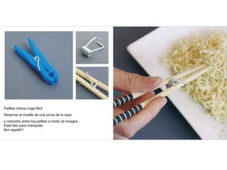 Palillos chinos coge-fácil
Reservar el muelle de una pinza de la ropa
y colocarlo entre los palillos a modo de bisagra.
Está listo para manipular.
Bon appétit !
 