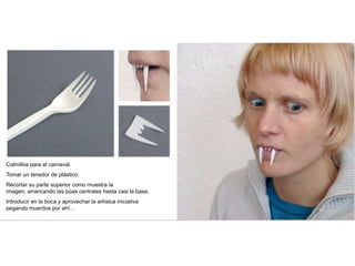 Colmillos para el carnaval.
Tomar un tenedor de plástico.
Recortar su parte superior como muestra la
imagen, arrancando las púas centrales hasta casi la base.
Introducir en la boca y aprovechar la artístca iniciativa
pegando muerdos por ahí…
 