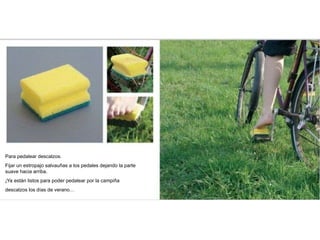 Para pedalear descalzos.
Fijar un estropajo salvauñas a los pedales dejando la parte
suave hacia arriba.
¡Ya están listos para poder pedalear por la campiña
descalzos los días de verano…
 