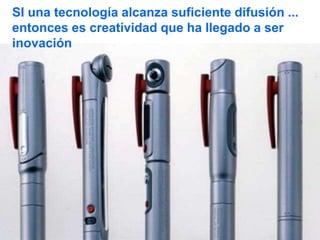 SI una tecnología alcanza suficiente difusión ...
entonces es creatividad que ha llegado a ser
inovación
 