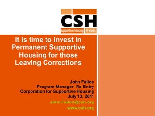 It is time to invest in Permanent Supportive Housing for those Leaving Corrections John Fallon Program Manager- Re-Entry Corporation for Supportive Housing July 13, 2011 [email_address] www.csh.org 
