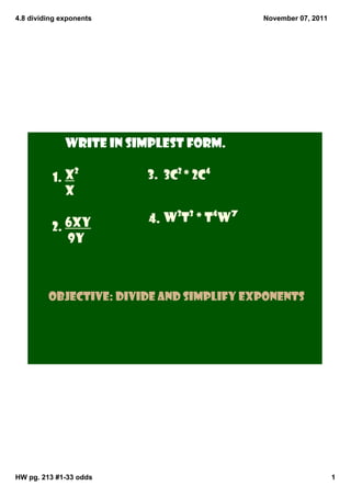 4.8 dividing exponents                    November 07, 2011




              Write in simplest form.

                 2
          1. x           3. 3c2 * 2c4
             x
                             3 3   4  7
                         4. w t * t w
          2. 6xy
             9y



         Objective: divide and simplify exponents




HW pg. 213 #1­33 odds                                         1
 