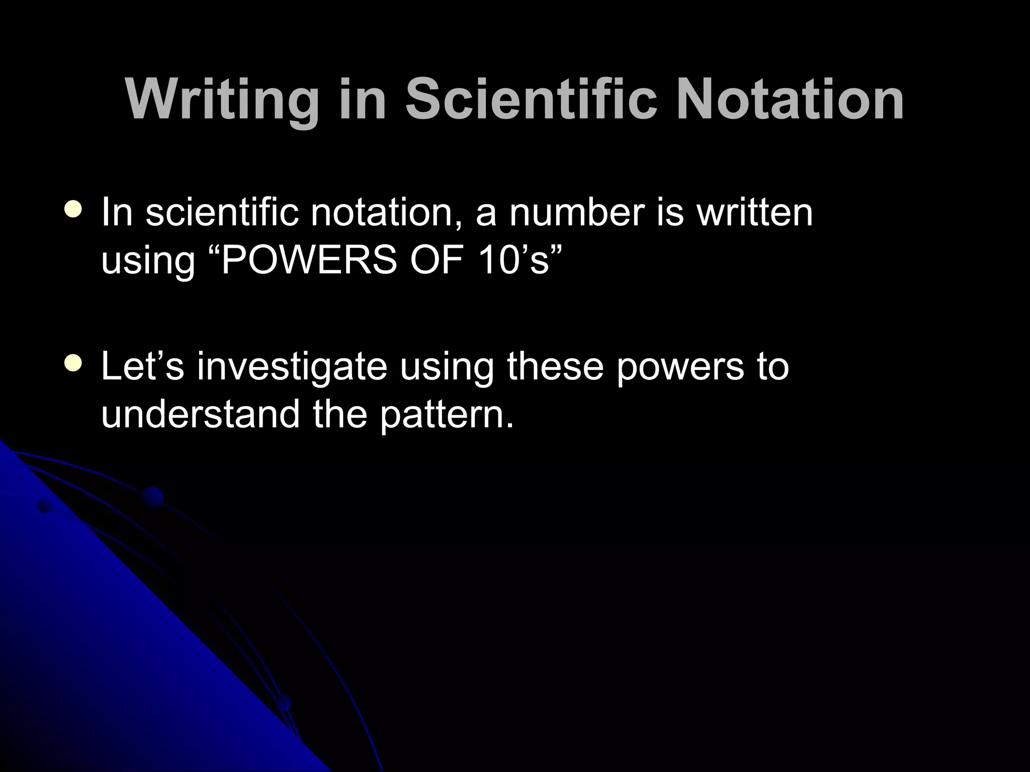 Writing in Scientific Notation In scientific notation, a number is written using “POWERS OF 10’s” Let’s investigate using these powers to understand the pattern. 