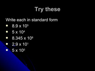 Try these Write each in standard form 8.9 x 10 5 5 x 10 4 8.345 x 10 8 2.9 x 10 1 5 x 10 0 