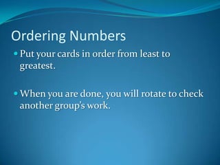 Ordering Numbers
 Put your cards in order from least to
 greatest.

 When you are done, you will rotate to check
 another group’s work.
 