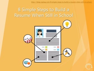 8 Simple Steps to Build a
Resume When Still in School
http://blog.noplag.com/8-simple-steps-to-build-a-resume-when-still-in-school/
 