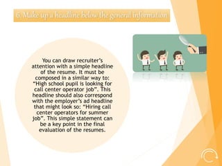 You can draw recruiter’s
attention with a simple headline
of the resume. It must be
composed in a similar way to:
“High sc...