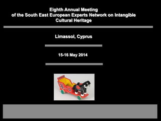 15-16 May 2014
Eighth Annual Meeting
of the South East European Experts Network on Intangible
Cultural Heritage
Limassol, Cyprus
 