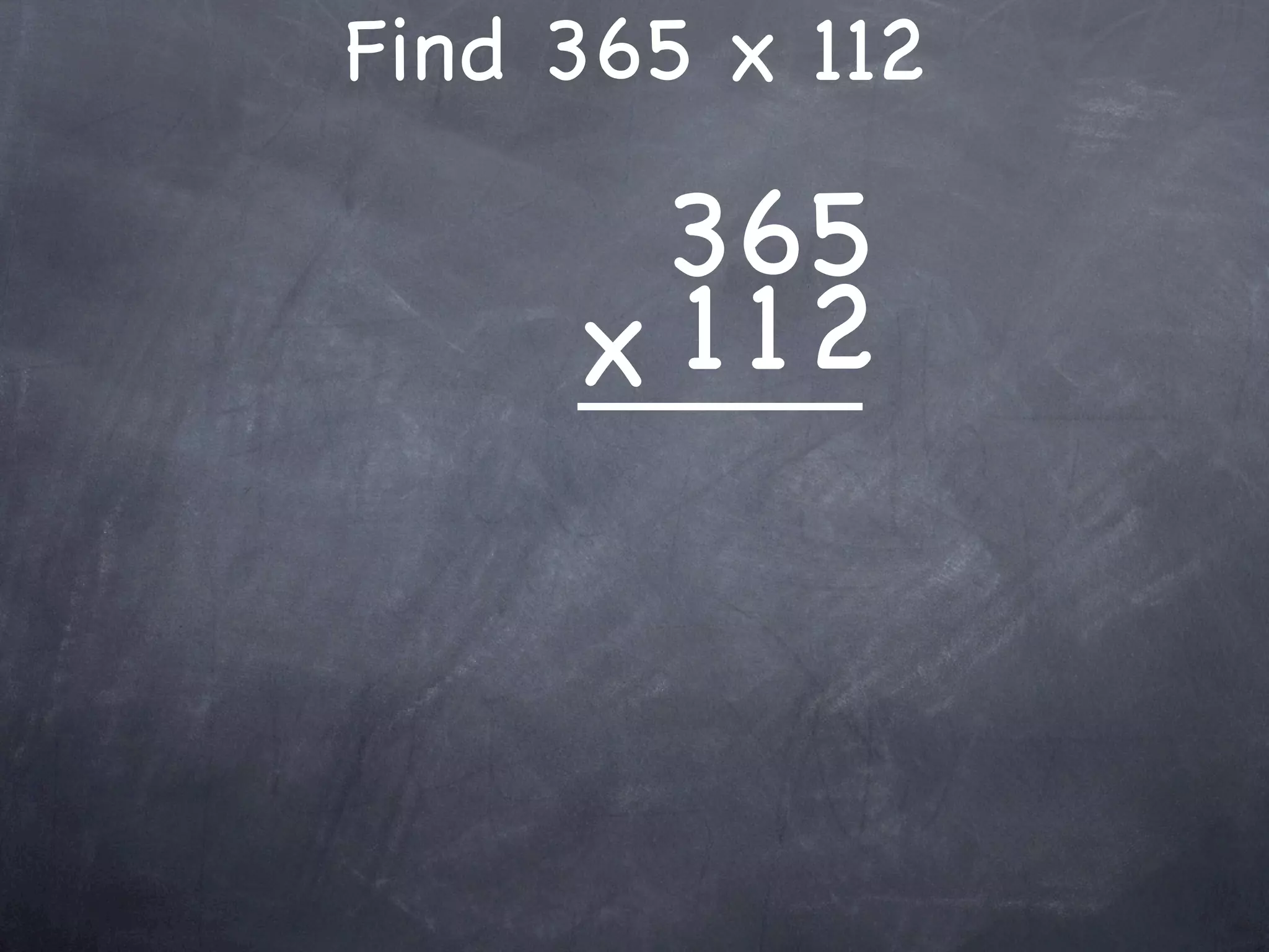 Find 365 x 112

      365
     x 1 12
 
