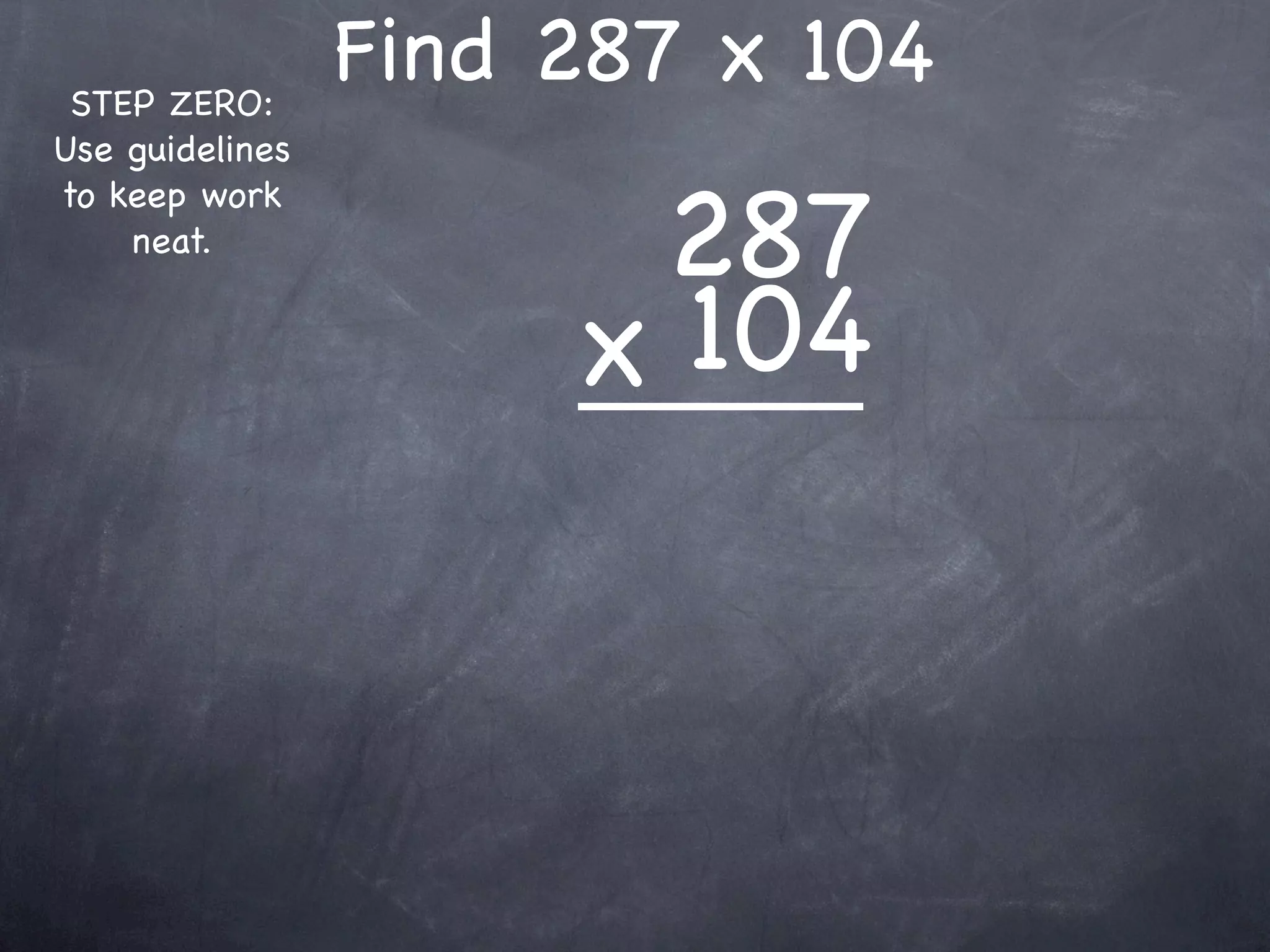 STEP ZERO:
                 Find 287 x 104
Use guidelines


                       287
to keep work
    neat.


                      x 104
 
